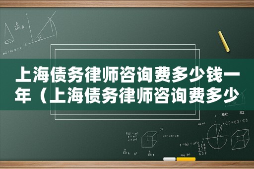 上海債務律師咨詢費多少錢一年（上海債務律師咨詢費多少）