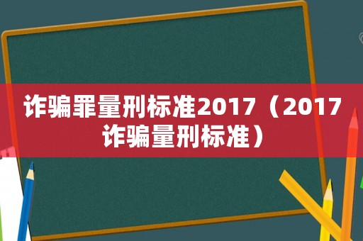 詐騙罪量刑標準2017（2017詐騙量刑標準）