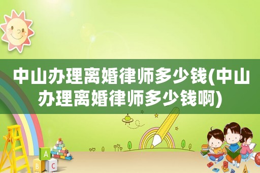 中山辦理離婚律師多少錢(中山辦理離婚律師多少錢啊)