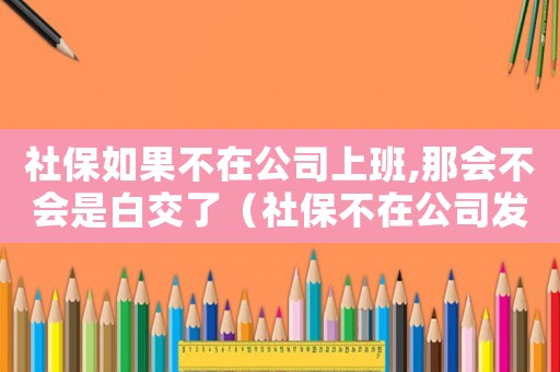 社保如果不在公司上班,那會(huì)不會(huì)是白交了（社保不在公司發(fā)生工傷怎么辦）
