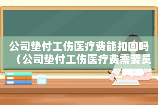 公司墊付工傷醫療費能扣回嗎（公司墊付工傷醫療費需要員工簽收嗎）