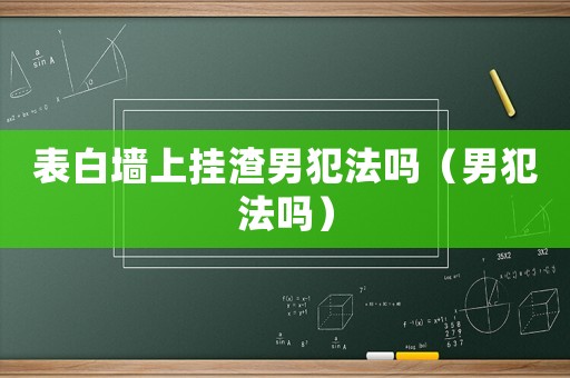表白墻上掛渣男犯法嗎（男犯法嗎）