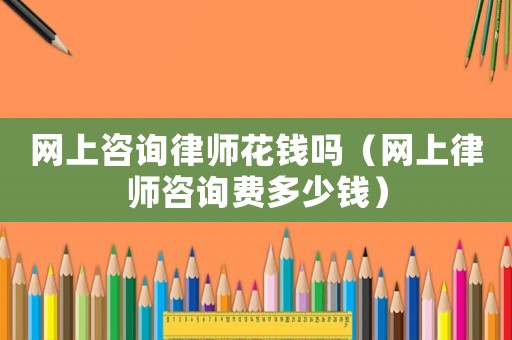 網上咨詢律師花錢嗎（網上律師咨詢費多少錢）