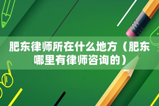 肥東律師所在什么地方（肥東哪里有律師咨詢的）