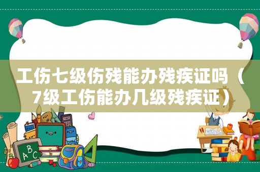 工傷七級(jí)傷殘能辦殘疾證嗎（7級(jí)工傷能辦幾級(jí)殘疾證）