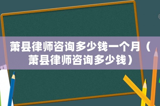 蕭縣律師咨詢多少錢一個月（蕭縣律師咨詢多少錢）