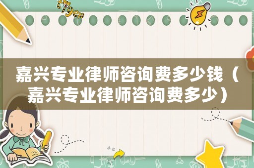 嘉興專業律師咨詢費多少錢（嘉興專業律師咨詢費多少）