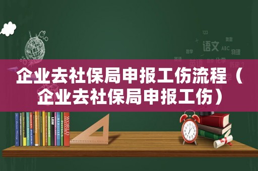 企業去社保局申報工傷流程（企業去社保局申報工傷）
