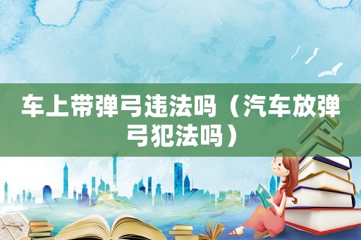 車上帶彈弓違法嗎（汽車放彈弓犯法嗎）