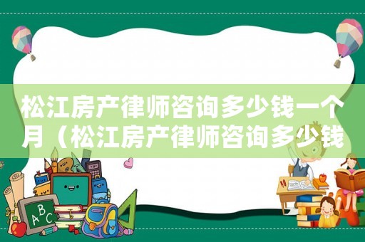 松江房產律師咨詢多少錢一個月（松江房產律師咨詢多少錢）