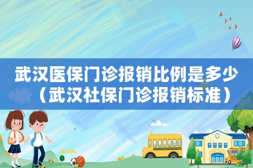 武漢醫保門診報銷比例是多少（武漢社保門診報銷標準）