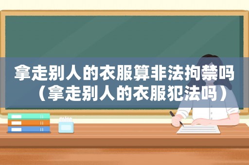 拿走別人的衣服算非法拘禁嗎（拿走別人的衣服犯法嗎）