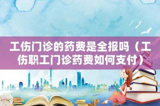 工傷門診的藥費是全報嗎（工傷職工門診藥費如何支付）