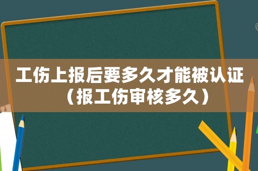 工傷上報后要多久才能被認證（報工傷審核多久）