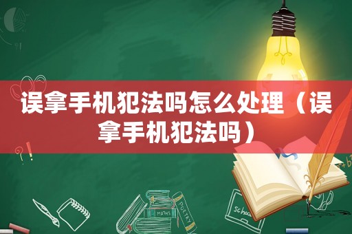 誤拿手機犯法嗎怎么處理（誤拿手機犯法嗎）