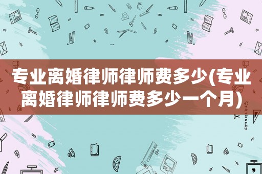 專(zhuān)業(yè)離婚律師律師費(fèi)多少(專(zhuān)業(yè)離婚律師律師費(fèi)多少一個(gè)月)