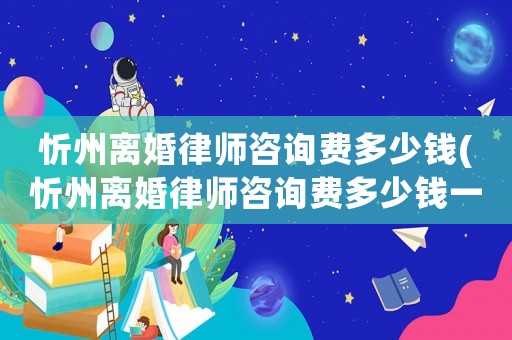 忻州離婚律師咨詢費多少錢(忻州離婚律師咨詢費多少錢一次)