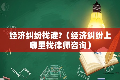 經濟糾紛找誰?（經濟糾紛上哪里找律師咨詢）