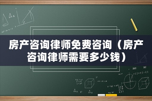 房產(chǎn)咨詢律師免費(fèi)咨詢（房產(chǎn)咨詢律師需要多少錢）