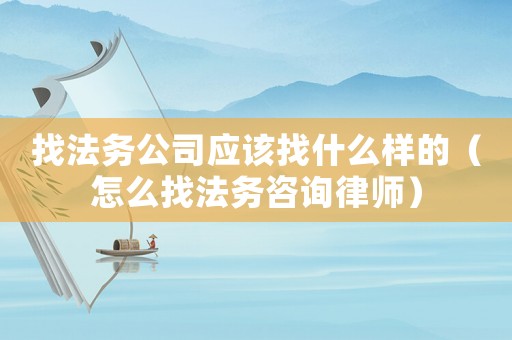 找法務公司應該找什么樣的（怎么找法務咨詢律師）