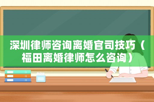 深圳律師咨詢離婚官司技巧（福田離婚律師怎么咨詢）