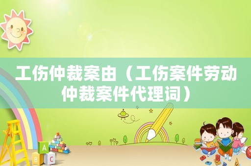 工傷仲裁案由（工傷案件勞動仲裁案件代理詞）