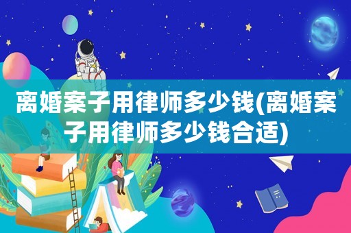 離婚案子用律師多少錢(離婚案子用律師多少錢合適)