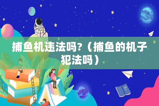 捕魚機違法嗎?（捕魚的機子犯法嗎）