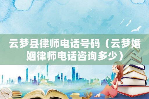 云夢縣律師電話號(hào)碼（云夢婚姻律師電話咨詢多少）