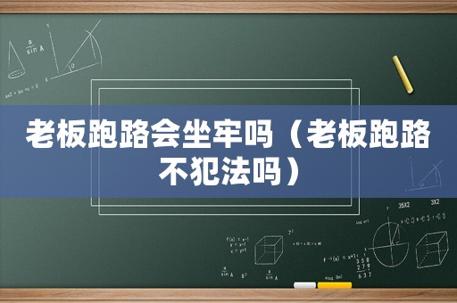 老板跑路會坐牢嗎（老板跑路不犯法嗎）