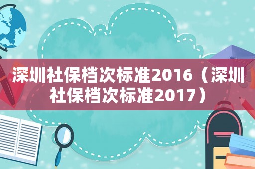 深圳社保檔次標準2016（深圳社保檔次標準2017）