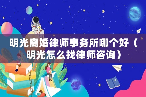 明光離婚律師事務(wù)所哪個好（明光怎么找律師咨詢）