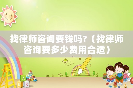 找律師咨詢要錢嗎?（找律師咨詢要多少費(fèi)用合適）