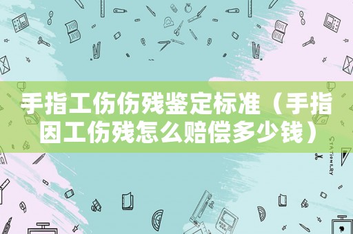 手指工傷傷殘鑒定標準（手指因工傷殘怎么賠償多少錢）