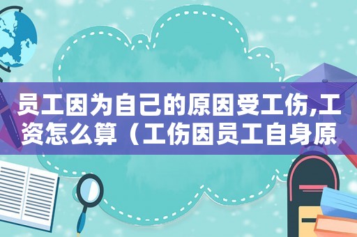 員工因?yàn)樽约旱脑蚴芄?工資怎么算（工傷因員工自身原因）