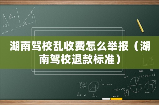 湖南駕校亂收費怎么舉報（湖南駕校退款標準）
