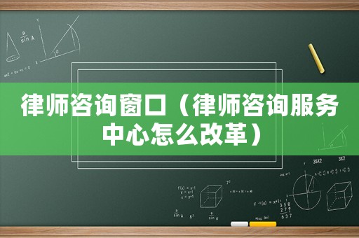 律師咨詢窗口（律師咨詢服務(wù)中心怎么改革）