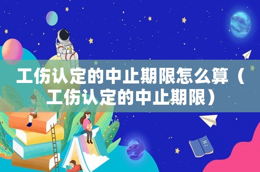 工傷認定的中止期限怎么算（工傷認定的中止期限）
