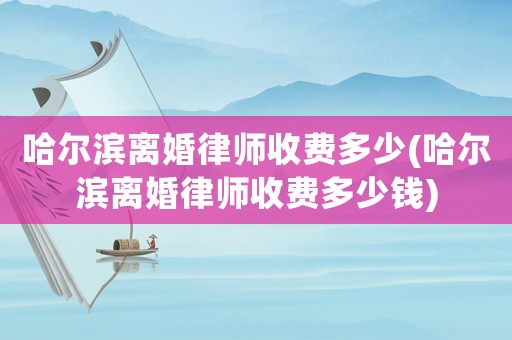 哈爾濱離婚律師收費多少(哈爾濱離婚律師收費多少錢)