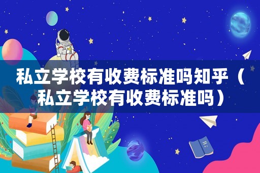 私立學校有收費標準嗎知乎（私立學校有收費標準嗎）