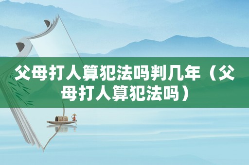 父母打人算犯法嗎判幾年（父母打人算犯法嗎）