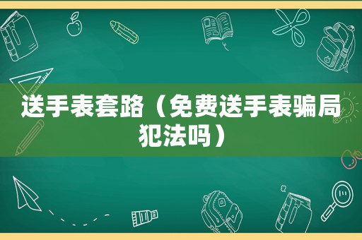 送手表套路（免費送手表騙局犯法嗎）