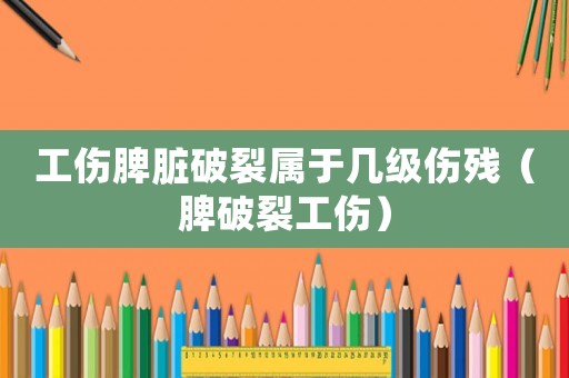 工傷脾臟破裂屬于幾級傷殘（脾破裂工傷）