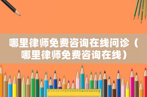 哪里律師免費咨詢在線問診（哪里律師免費咨詢在線）
