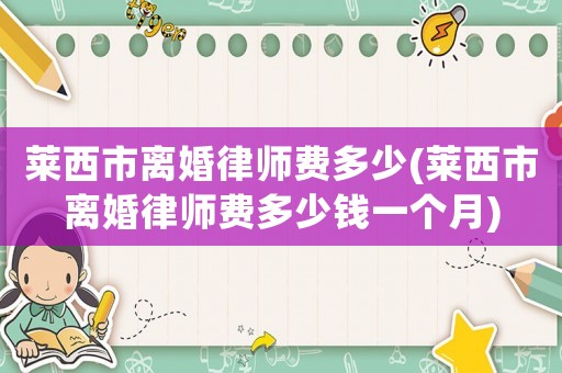 萊西市離婚律師費(fèi)多少(萊西市離婚律師費(fèi)多少錢一個(gè)月)
