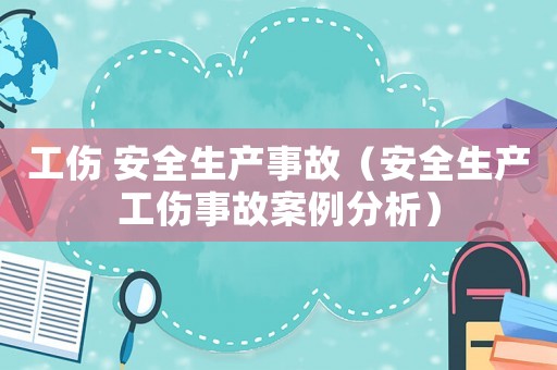 工傷 安全生產事故（安全生產工傷事故案例分析）