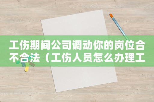 工傷期間公司調動你的崗位合不合法（工傷人員怎么辦理工作調動）