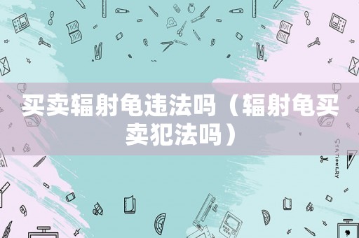 買賣輻射龜違法嗎（輻射龜買賣犯法嗎）