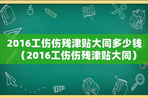 2016工傷傷殘津貼大同多少錢（2016工傷傷殘津貼大同）