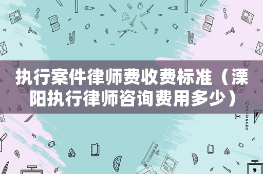 執行案件律師費收費標準（溧陽執行律師咨詢費用多少）